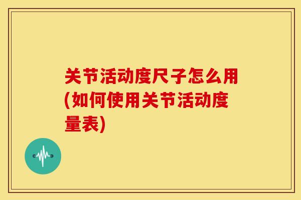 关节活动度尺子怎么用(如何使用关节活动度量表) 关节活动度尺子怎么用(如何使用关节活动度量表)