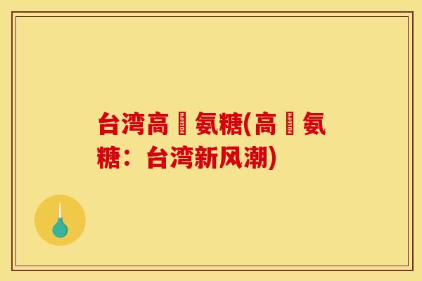 台湾高勳氨糖(高勳氨糖:台湾新风潮) 台湾高勳氨糖(高勳氨糖:台湾新风潮)