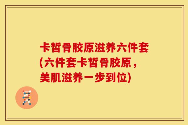 卡皙骨胶原滋养六件套(六件套卡皙骨胶原,美肌滋养一步到位) 卡皙骨胶原滋养六件套(六件套卡皙骨胶原,美肌滋养一步到位)