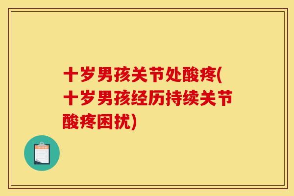 十岁男孩关节处酸疼(十岁男孩经历持续关节酸疼困扰) 十岁男孩关节处酸疼(十岁男孩经历持续关节酸疼困扰)