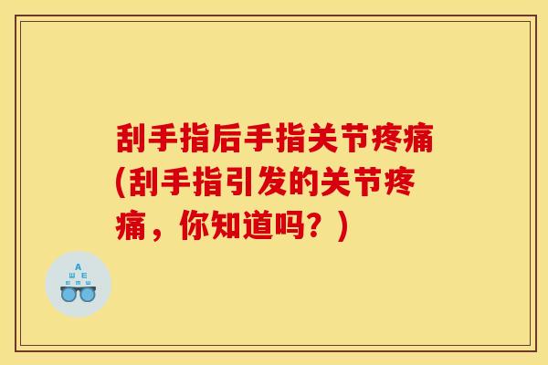 刮手指后手指关节(刮手指引发的关节,你知道吗?) 刮手指后手指关节(刮手指引发的关节,你知道吗?)
