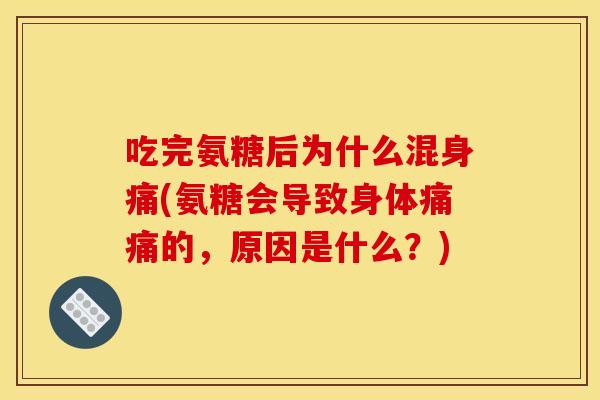 吃完氨糖后为什么混身痛(氨糖会导致身体痛痛的,原因是什么?) 吃完氨糖后为什么混身痛(氨糖会导致身体痛痛的,原因是什么?)