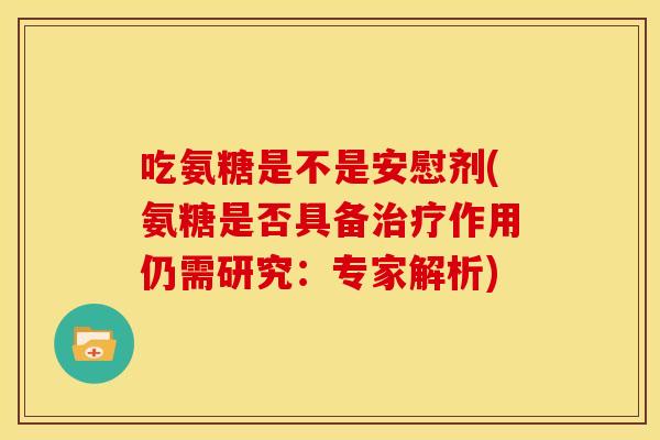 吃氨糖是不是安慰剂(氨糖是否具备作用仍需研究:专家解析) 吃氨糖是不是安慰剂(氨糖是否具备作用仍需研究:专家解析)