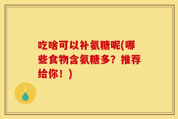 吃啥可以补氨糖呢(哪些食物含氨糖多?推荐给你!) 吃啥可以补氨糖呢(哪些食物含氨糖多?推荐给你!)