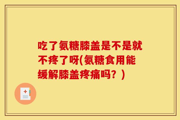吃了氨糖膝盖是不是就不疼了呀(氨糖食用能缓解膝盖吗?) 吃了氨糖膝盖是不是就不疼了呀(氨糖食用能缓解膝盖吗?)