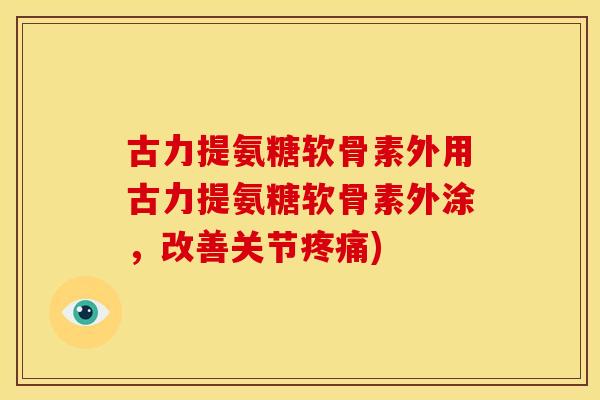 古力提氨糖软骨素外用古力提氨糖软骨素外涂,改善关节) 古力提氨糖软骨素外用古力提氨糖软骨素外涂,改善关节)