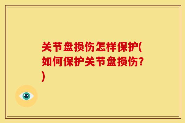 关节盘损伤怎样保护(如何保护关节盘损伤?) 关节盘损伤怎样保护(如何保护关节盘损伤?)