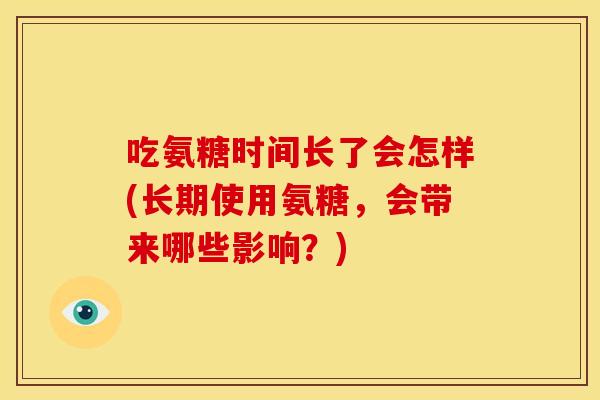 吃氨糖时间长了会怎样(长期使用氨糖,会带来哪些影响?) 吃氨糖时间长了会怎样(长期使用氨糖,会带来哪些影响?)