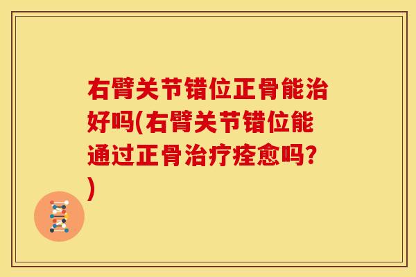 右臂关节错位正骨能好吗(右臂关节错位能通过正骨痊愈吗?) 右臂关节错位正骨能好吗(右臂关节错位能通过正骨痊愈吗?)