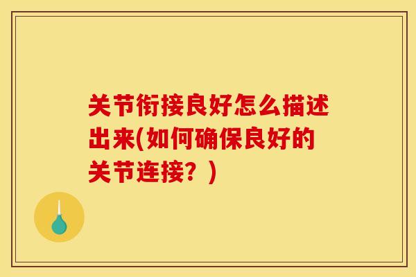 关节衔接良好怎么描述出来(如何确保良好的关节连接?) 关节衔接良好怎么描述出来(如何确保良好的关节连接?)