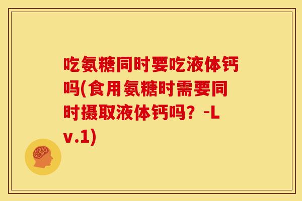 吃氨糖同时要吃液体钙吗(食用氨糖时需要同时摄取液体钙吗?-Lv.1) 吃氨糖同时要吃液体钙吗(食用氨糖时需要同时摄取液体钙吗?-Lv.1)