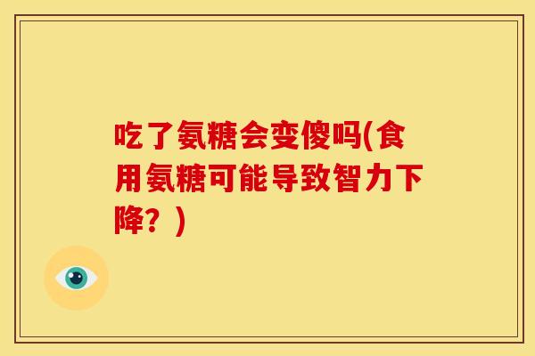 吃了氨糖会变傻吗(食用氨糖可能导致智力下降?) 吃了氨糖会变傻吗(食用氨糖可能导致智力下降?)