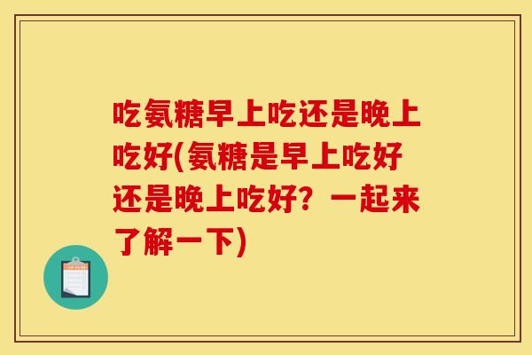 吃氨糖早上吃还是晚上吃好(氨糖是早上吃好还是晚上吃好?一起来了解一下) 吃氨糖早上吃还是晚上吃好(氨糖是早上吃好还是晚上吃好?一起来了解一下)