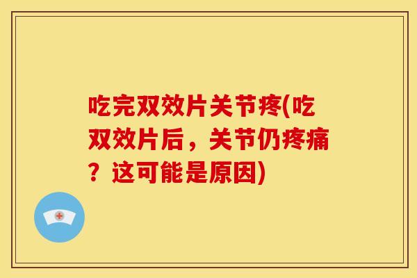吃完双效片关节疼(吃双效片后,关节仍?这可能是原因) 吃完双效片关节疼(吃双效片后,关节仍?这可能是原因)