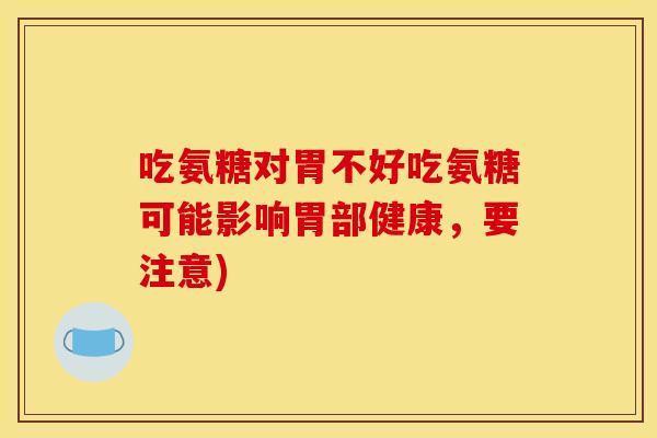 吃氨糖对胃不好吃氨糖可能影响胃部健康,要注意) 吃氨糖对胃不好吃氨糖可能影响胃部健康,要注意)