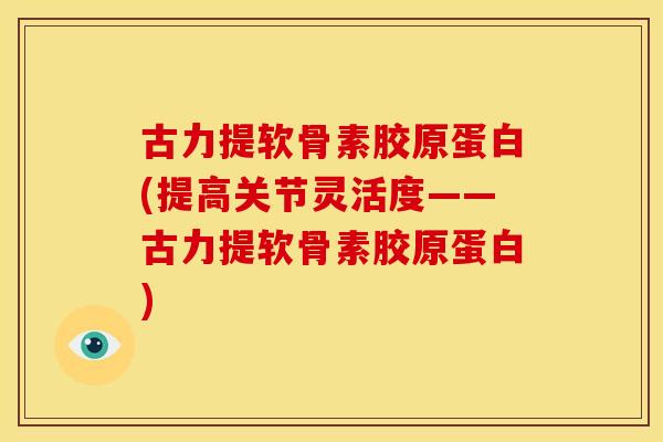古力提软骨素胶原蛋白(提高关节灵活度——古力提软骨素胶原蛋白) 古力提软骨素胶原蛋白(提高关节灵活度——古力提软骨素胶原蛋白)