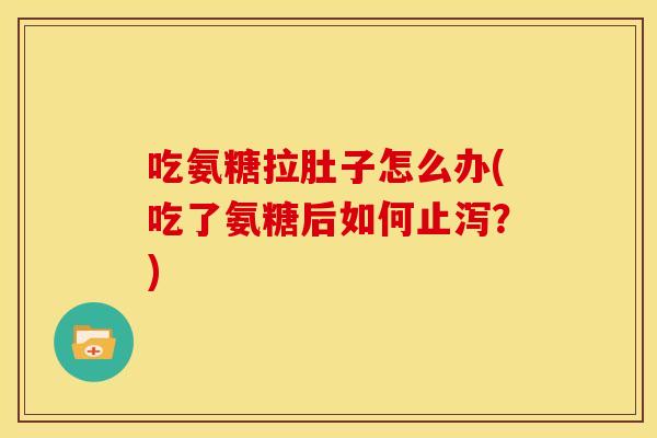 吃氨糖拉肚子怎么办(吃了氨糖后如何止泻?) 吃氨糖拉肚子怎么办(吃了氨糖后如何止泻?)
