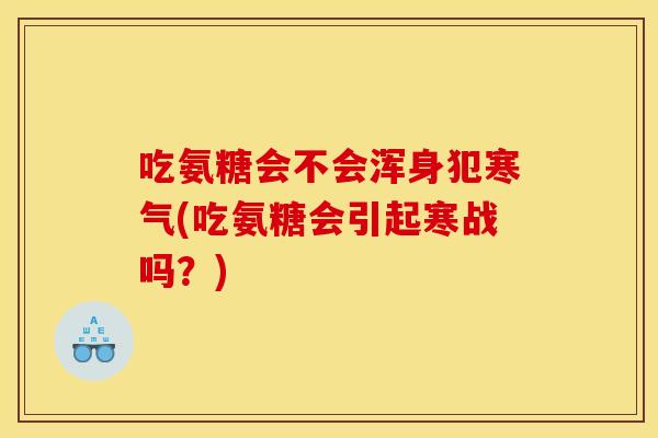 吃氨糖会不会浑身犯寒气(吃氨糖会引起寒战吗?) 吃氨糖会不会浑身犯寒气(吃氨糖会引起寒战吗?)