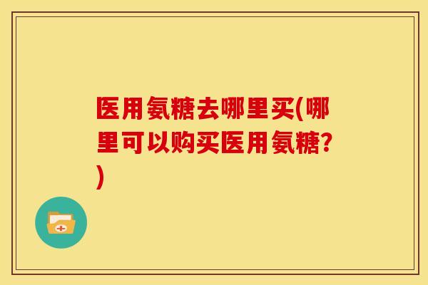 医用氨糖去哪里买(哪里可以购买医用氨糖?) 医用氨糖去哪里买(哪里可以购买医用氨糖?)