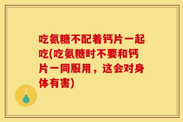 吃氨糖不配着钙片一起吃(吃氨糖时不要和钙片一同服用,这会对身体有害) 吃氨糖不配着钙片一起吃(吃氨糖时不要和钙片一同服用,这会对身体有害)