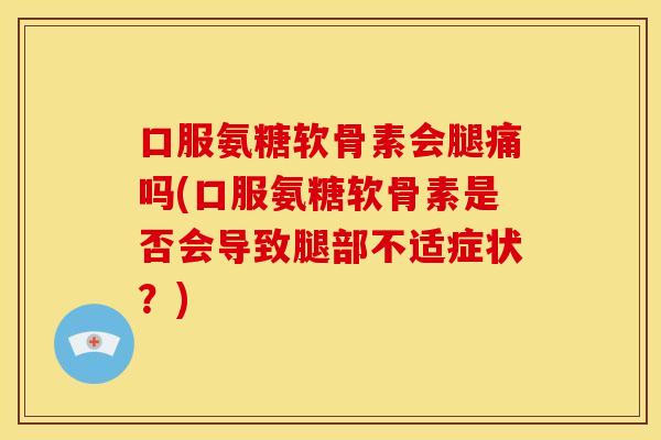 口服氨糖软骨素会腿痛吗(口服氨糖软骨素是否会导致腿部不适症状?) 口服氨糖软骨素会腿痛吗(口服氨糖软骨素是否会导致腿部不适症状?)
