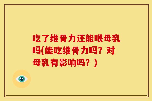 吃了维骨力还能喂母乳吗(能吃维骨力吗?对母乳有影响吗?) 吃了维骨力还能喂母乳吗(能吃维骨力吗?对母乳有影响吗?)