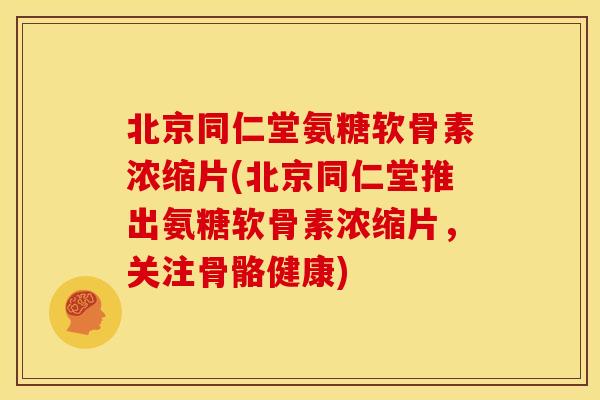 北京同仁堂氨糖软骨素浓缩片(北京同仁堂推出氨糖软骨素浓缩片，关注骨骼健康)
