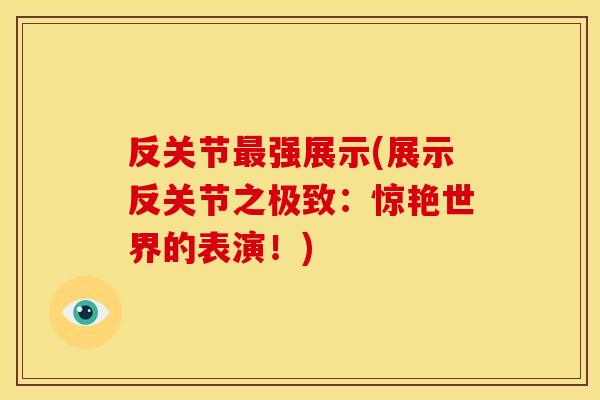反关节强展示(展示反关节之极致:惊艳世界的表演!) 反关节强展示(展示反关节之极致:惊艳世界的表演!)