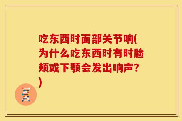 吃东西时面部关节响(为什么吃东西时有时脸颊或下颚会发出响声？)