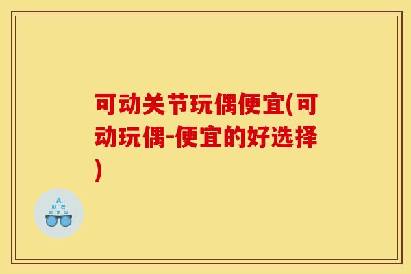 可动关节玩偶便宜(可动玩偶-便宜的好选择) 可动关节玩偶便宜(可动玩偶-便宜的好选择)