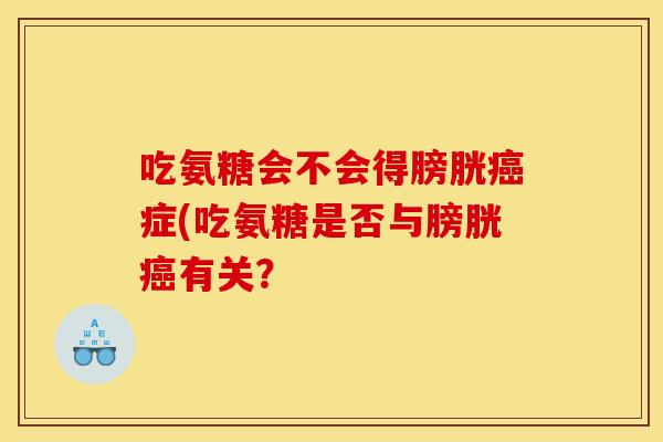 吃氨糖会不会得膀胱症(吃氨糖是否与膀胱有关? 吃氨糖会不会得膀胱症(吃氨糖是否与膀胱有关?