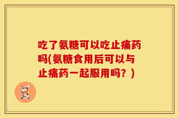 吃了氨糖可以吃药吗(氨糖食用后可以与药一起服用吗?) 吃了氨糖可以吃药吗(氨糖食用后可以与药一起服用吗?)