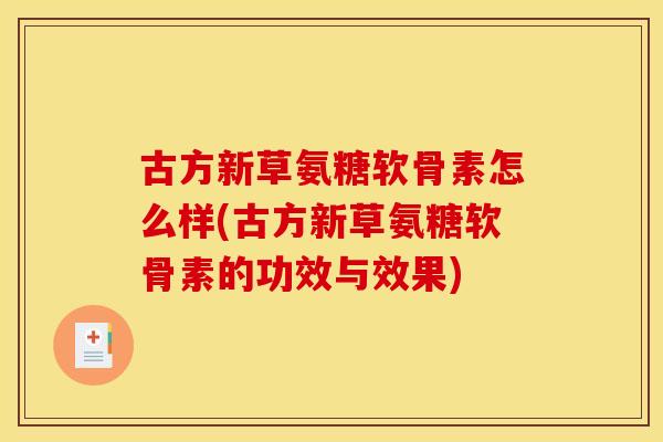 古方新草氨糖软骨素怎么样(古方新草氨糖软骨素的功效与效果) 古方新草氨糖软骨素怎么样(古方新草氨糖软骨素的功效与效果)