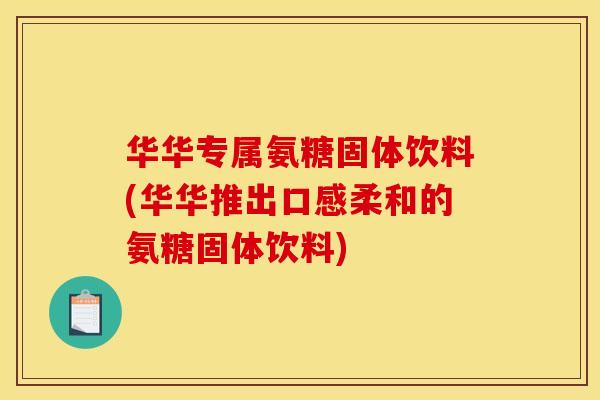 华华专属氨糖固体饮料(华华推出口感柔和的氨糖固体饮料) 华华专属氨糖固体饮料(华华推出口感柔和的氨糖固体饮料)