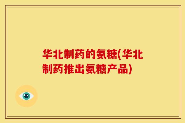 华北制药的氨糖(华北制药推出氨糖产品) 华北制药的氨糖(华北制药推出氨糖产品)