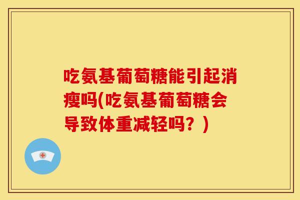 吃氨基葡萄糖能引起消瘦吗(吃氨基葡萄糖会导致体重减轻吗?) 吃氨基葡萄糖能引起消瘦吗(吃氨基葡萄糖会导致体重减轻吗?)