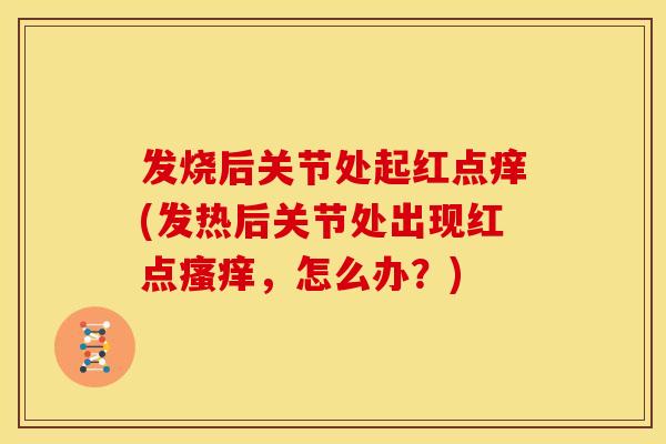 发烧后关节处起红点痒(发热后关节处出现红点,怎么办?) 发烧后关节处起红点痒(发热后关节处出现红点,怎么办?)