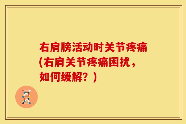 右肩膀活动时关节(右肩关节困扰,如何缓解?) 右肩膀活动时关节(右肩关节困扰,如何缓解?)