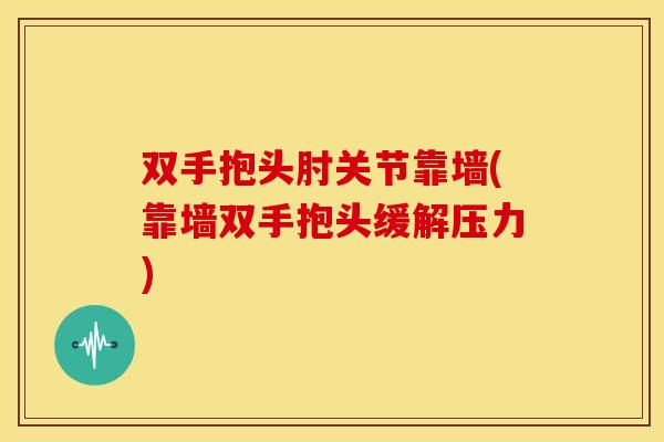 双手抱头肘关节靠墙(靠墙双手抱头缓解压力) 双手抱头肘关节靠墙(靠墙双手抱头缓解压力)