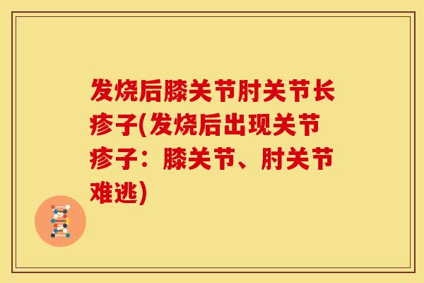 发烧后膝关节肘关节长疹子(发烧后出现关节疹子:膝关节、肘关节难逃) 发烧后膝关节肘关节长疹子(发烧后出现关节疹子:膝关节、肘关节难逃)