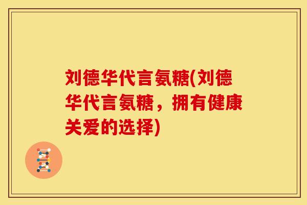 刘德华代言氨糖(刘德华代言氨糖,拥有健康关爱的选择) 刘德华代言氨糖(刘德华代言氨糖,拥有健康关爱的选择)