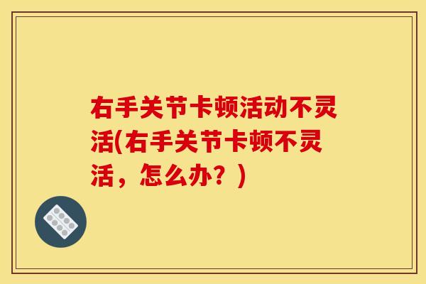 右手关节卡顿活动不灵活(右手关节卡顿不灵活,怎么办?) 右手关节卡顿活动不灵活(右手关节卡顿不灵活,怎么办?)