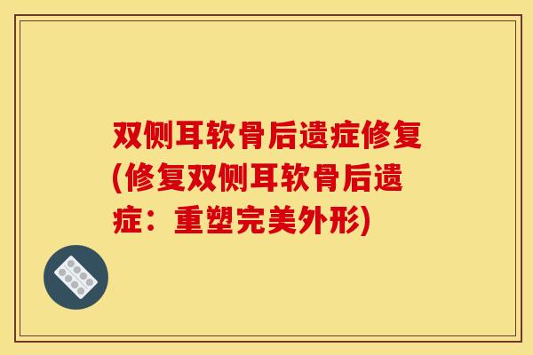 双侧耳软骨后遗症修复(修复双侧耳软骨后遗症:重塑完美外形) 双侧耳软骨后遗症修复(修复双侧耳软骨后遗症:重塑完美外形)