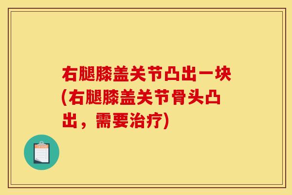 右腿膝盖关节凸出一块(右腿膝盖关节骨头凸出，需要)
