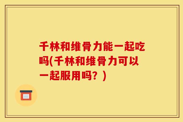 千林和维骨力能一起吃吗(千林和维骨力可以一起服用吗?) 千林和维骨力能一起吃吗(千林和维骨力可以一起服用吗?)