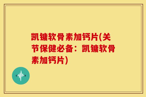 凯镛软骨素加钙片(关节保健必备：凯镛软骨素加钙片)