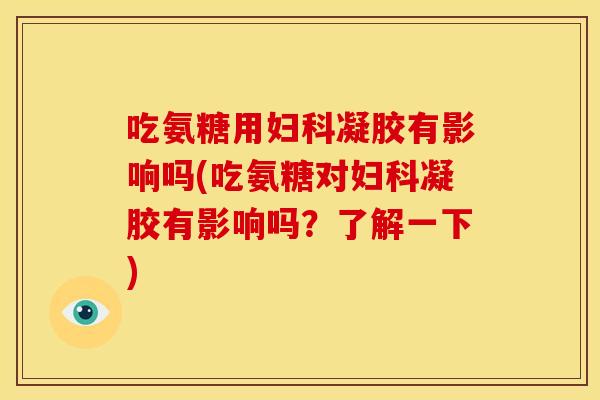 吃氨糖用凝胶有影响吗(吃氨糖对凝胶有影响吗？了解一下)