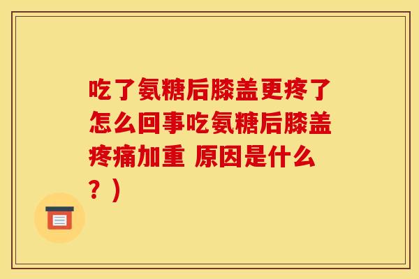 吃了氨糖后膝盖更疼了怎么回事吃氨糖后膝盖加重 原因是什么?) 吃了氨糖后膝盖更疼了怎么回事吃氨糖后膝盖加重 原因是什么?)