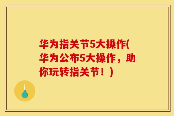 华为指关节5大操作(华为公布5大操作,助你玩转指关节!) 华为指关节5大操作(华为公布5大操作,助你玩转指关节!)