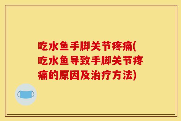 吃水鱼手脚关节(吃水鱼导致手脚关节的原因及方法)